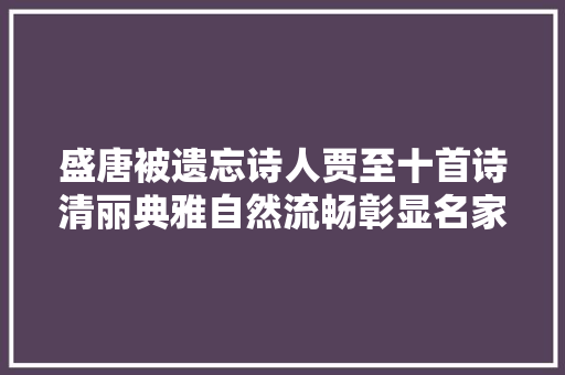 盛唐被遗忘诗人贾至十首诗清丽典雅自然流畅彰显名家风仪 盛唐被遗忘诗人贾至十首诗清丽典雅自然流畅彰显名家风仪