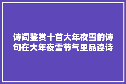 诗词鉴赏十首大年夜雪的诗句在大年夜雪节气里品读诗词