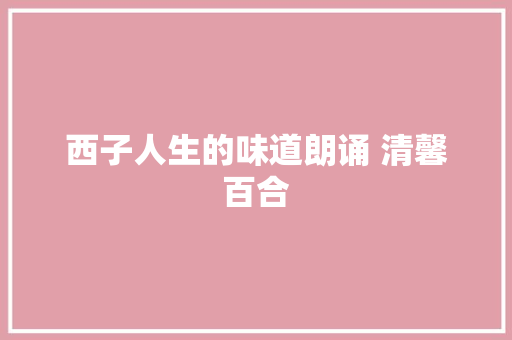 西子人生的味道朗诵 清馨百合