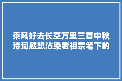 乘风好去长空万里三首中秋诗词感想沾染老祖宗笔下的极致浪漫
