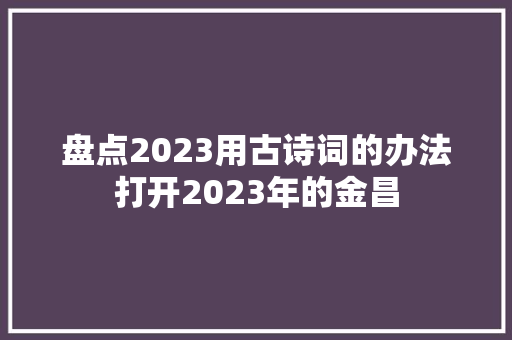 盘点2023用古诗词的办法打开2023年的金昌 盘点2023用古诗词的办法打开2023年的金昌