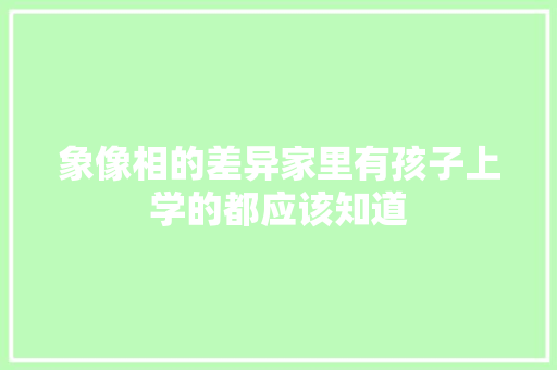 象像相的差异家里有孩子上学的都应该知道