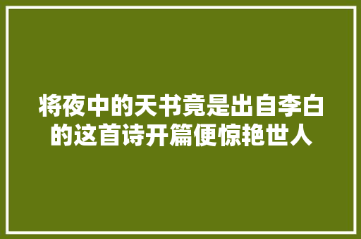 将夜中的天书竟是出自李白的这首诗开篇便惊艳世人