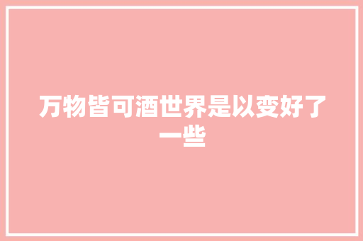 万物皆可酒世界是以变好了一些
