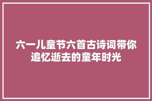 六一儿童节六首古诗词带你追忆逝去的童年时光 六一儿童节六首古诗词带你追忆逝去的童年时光