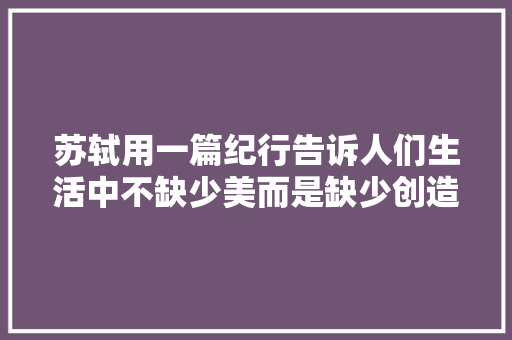 苏轼用一篇纪行告诉人们生活中不缺少美而是缺少创造美的眼睛 苏轼用一篇纪行告诉人们生活中不缺少美而是缺少创造美的眼睛