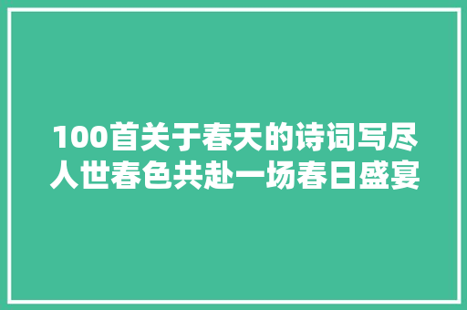 100首关于春天的诗词写尽人世春色共赴一场春日盛宴