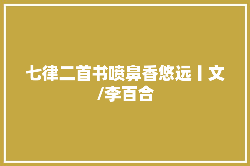 七律二首书喷鼻香悠远丨文/李百合