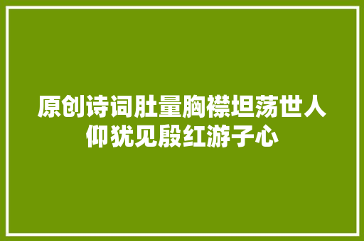 原创诗词肚量胸襟坦荡世人仰犹见殷红游子心