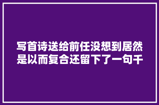 写首诗送给前任没想到居然是以而复合还留下了一句千古佳句