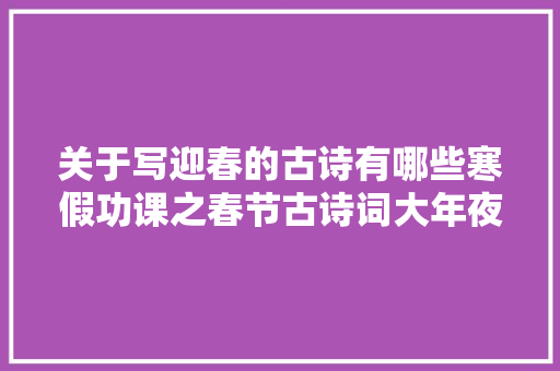 关于写迎春的古诗有哪些寒假功课之春节古诗词大年夜全