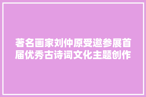 著名画家刘仲原受邀参展首届优秀古诗词文化主题创作展