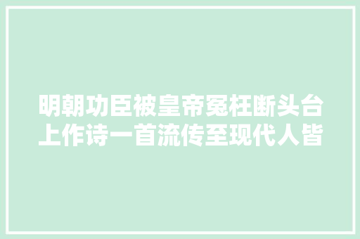 明朝功臣被皇帝冤枉断头台上作诗一首流传至现代人皆知