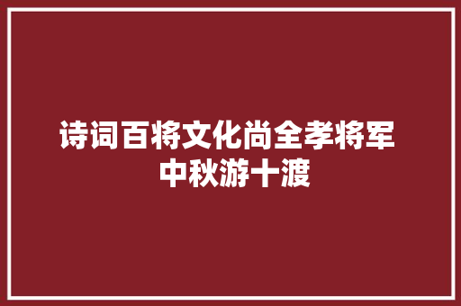 诗词百将文化尚全孝将军  中秋游十渡