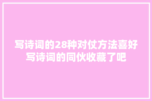写诗词的28种对仗方法喜好写诗词的同伙收藏了吧