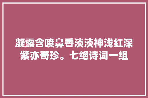 凝露含喷鼻香淡淡神浅红深紫亦奇珍。七绝诗词一组