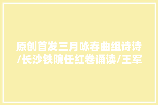 原创首发三月咏春曲组诗诗/长沙铁院任红卷诵读/王军
