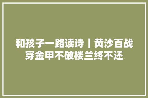 和孩子一路读诗｜黄沙百战穿金甲不破楼兰终不还