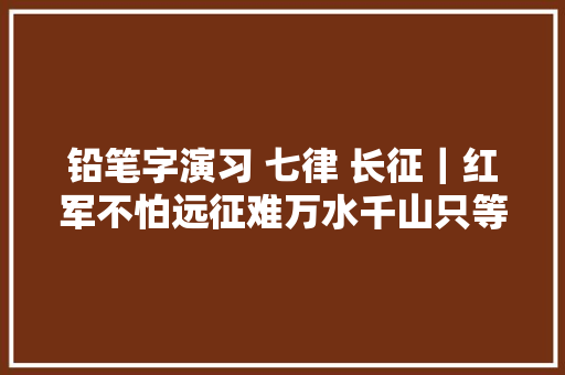 铅笔字演习 七律 长征｜红军不怕远征难万水千山只等闲