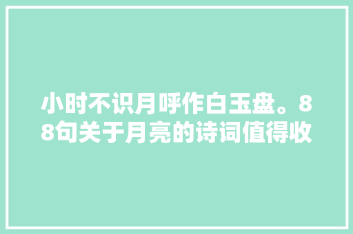 小时不识月呼作白玉盘。88句关于月亮的诗词值得收藏细品