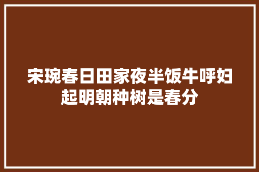 宋琬春日田家夜半饭牛呼妇起明朝种树是春分