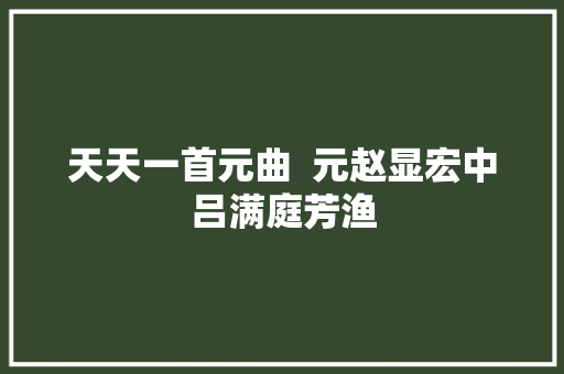 天天一首元曲  元赵显宏中吕满庭芳渔