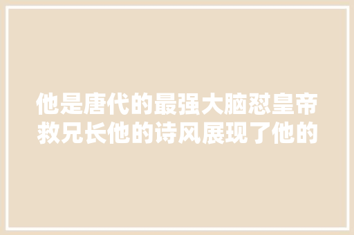 他是唐代的最强大脑怼皇帝救兄长他的诗风展现了他的风骨