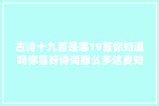 古诗十九首是哪19首你知道吗你喜好诗词那么多这要知道