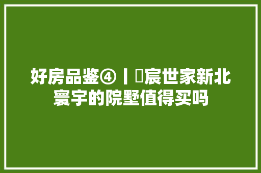 好房品鉴④丨璟宸世家新北寰宇的院墅值得买吗