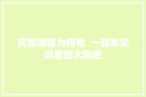 问世间晴为何物  一路来宋词里晒太阳吧