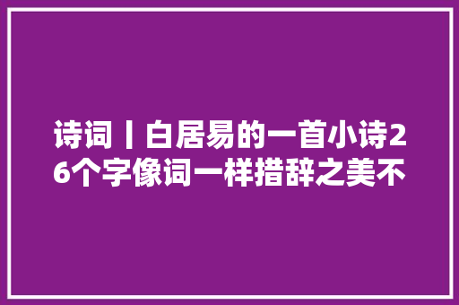 诗词丨白居易的一首小诗26个字像词一样措辞之美不输洛神赋