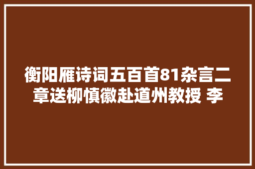 衡阳雁诗词五百首81杂言二章送柳慎徽赴道州教授 李新