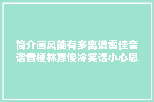 简介画风能有多离谱雷佳音谐音梗林彦俊冷笑话小心思是真不少
