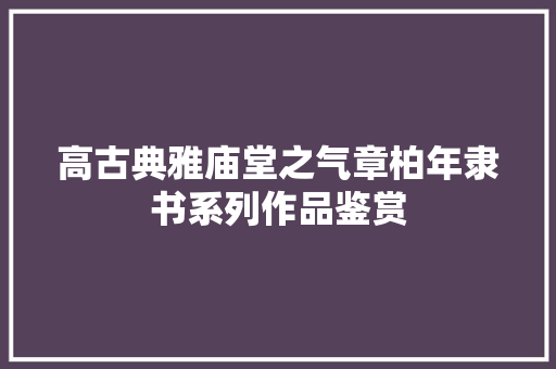 高古典雅庙堂之气章柏年隶书系列作品鉴赏