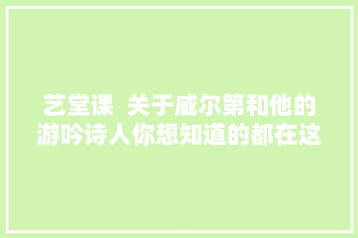 艺堂课  关于威尔第和他的游吟诗人你想知道的都在这里