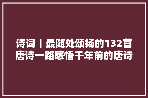 诗词丨最随处颂扬的132首唐诗一路感悟千年前的唐诗之美