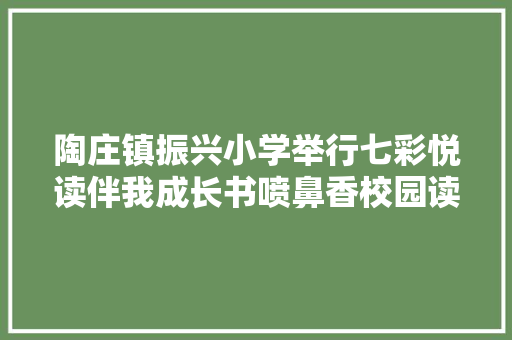 陶庄镇振兴小学举行七彩悦读伴我成长书喷鼻香校园读书展演活动