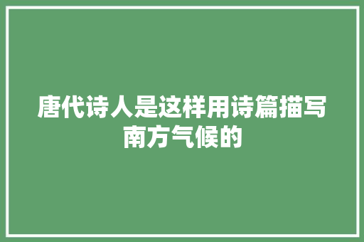 唐代诗人是这样用诗篇描写南方气候的