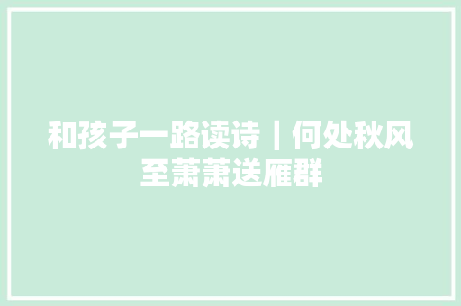 和孩子一路读诗｜何处秋风至萧萧送雁群