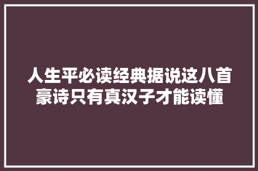 人生平必读经典据说这八首豪诗只有真汉子才能读懂