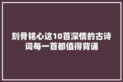 刻骨铭心这10首深情的古诗词每一首都值得背诵