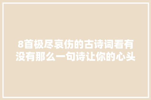 8首极尽哀伤的古诗词看有没有那么一句诗让你的心头为之一颤