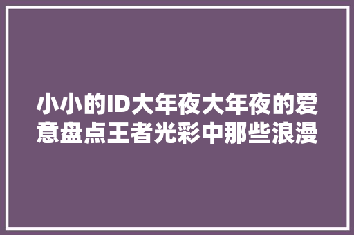小小的ID大年夜大年夜的爱意盘点王者光彩中那些浪漫无比的情侣ID