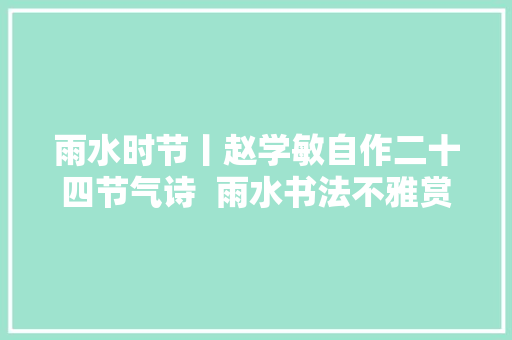 雨水时节丨赵学敏自作二十四节气诗  雨水书法不雅赏