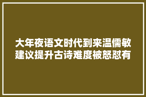 大年夜语文时代到来温儒敏建议提升古诗难度被怒怼有本事你来背