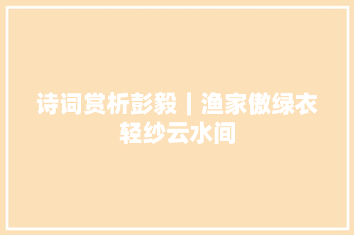 诗词赏析彭毅｜渔家傲绿衣轻纱云水间