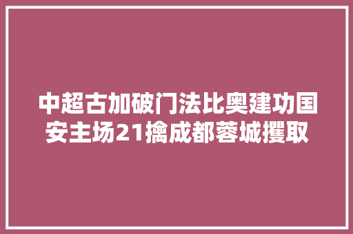 中超古加破门法比奥建功国安主场21擒成都蓉城攫取4连胜