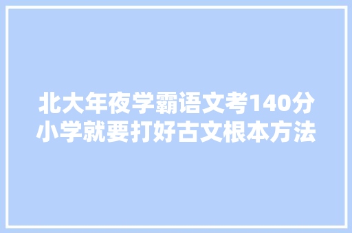 北大年夜学霸语文考140分小学就要打好古文根本方法简单可借鉴