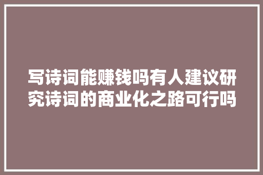 写诗词能赚钱吗有人建议研究诗词的商业化之路可行吗