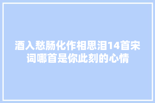 酒入愁肠化作相思泪14首宋词哪首是你此刻的心情